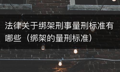 法律关于绑架刑事量刑标准有哪些（绑架的量刑标准）