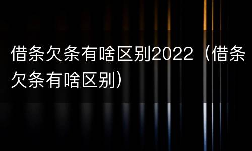 借条欠条有啥区别2022（借条欠条有啥区别）