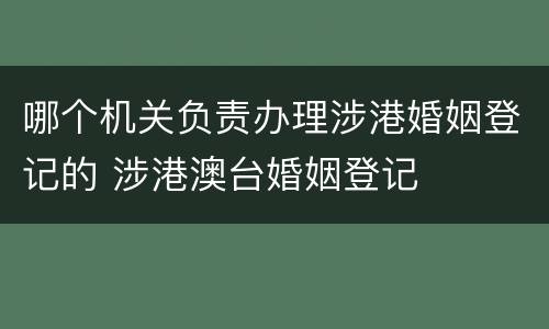 哪个机关负责办理涉港婚姻登记的 涉港澳台婚姻登记
