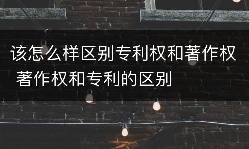 该怎么样区别专利权和著作权 著作权和专利的区别