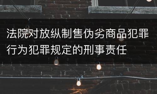 法院对放纵制售伪劣商品犯罪行为犯罪规定的刑事责任