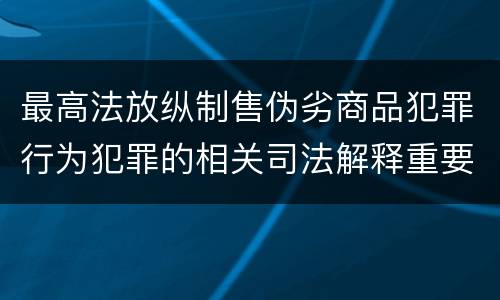 最高法放纵制售伪劣商品犯罪行为犯罪的相关司法解释重要规定有哪些