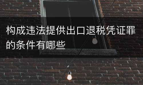 构成违法提供出口退税凭证罪的条件有哪些