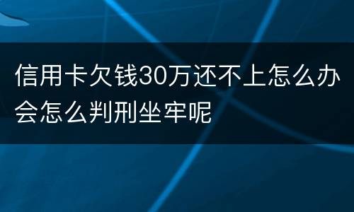 信用卡欠钱30万还不上怎么办会怎么判刑坐牢呢