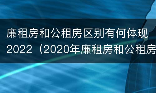 廉租房和公租房区别有何体现2022（2020年廉租房和公租房的区别）