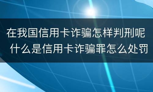 在我国信用卡诈骗怎样判刑呢 什么是信用卡诈骗罪怎么处罚