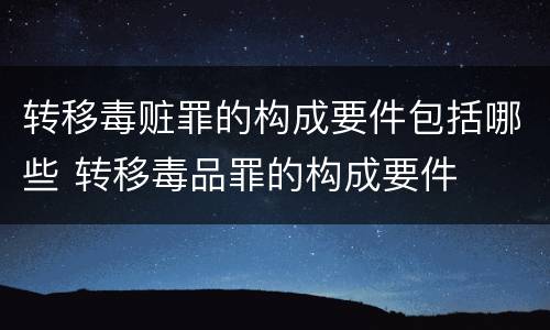 转移毒赃罪的构成要件包括哪些 转移毒品罪的构成要件