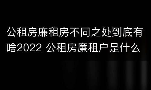 公租房廉租房不同之处到底有啥2022 公租房廉租户是什么