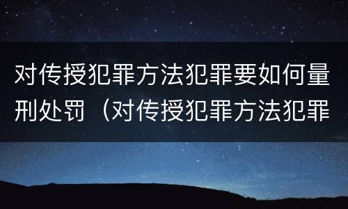 对传授犯罪方法犯罪要如何量刑处罚（对传授犯罪方法犯罪要如何量刑处罚呢）