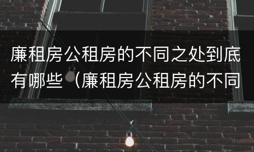 廉租房公租房的不同之处到底有哪些（廉租房公租房的不同之处到底有哪些区别）