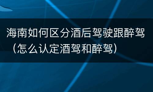 海南如何区分酒后驾驶跟醉驾（怎么认定酒驾和醉驾）