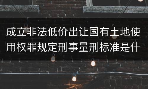 成立非法低价出让国有土地使用权罪规定刑事量刑标准是什么样