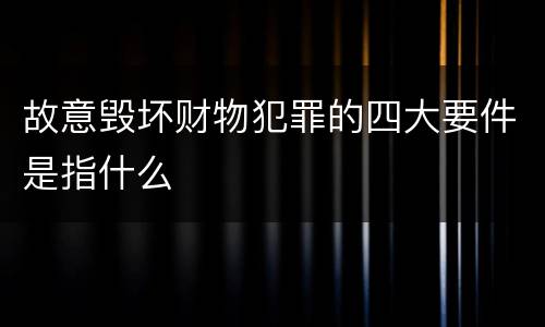 故意毁坏财物犯罪的四大要件是指什么