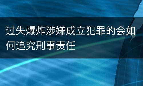 过失爆炸涉嫌成立犯罪的会如何追究刑事责任