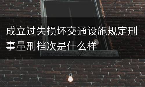 成立过失损坏交通设施规定刑事量刑档次是什么样