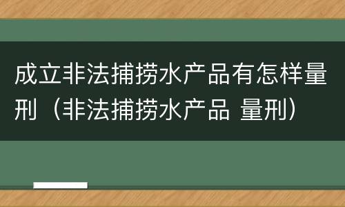 成立非法捕捞水产品有怎样量刑（非法捕捞水产品 量刑）