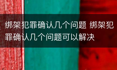 绑架犯罪确认几个问题 绑架犯罪确认几个问题可以解决
