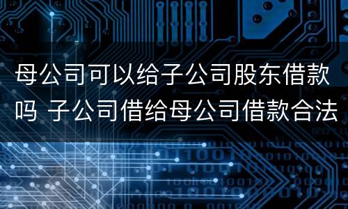 母公司可以给子公司股东借款吗 子公司借给母公司借款合法吗