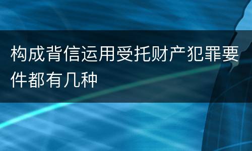 构成背信运用受托财产犯罪要件都有几种