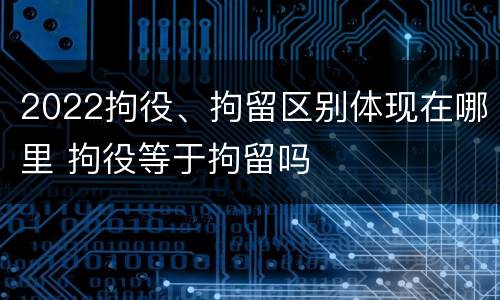 2022拘役、拘留区别体现在哪里 拘役等于拘留吗