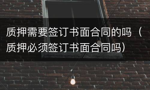质押需要签订书面合同的吗（质押必须签订书面合同吗）