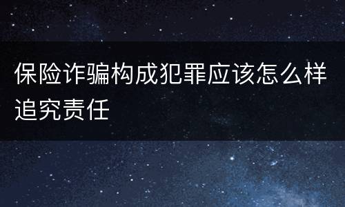 保险诈骗构成犯罪应该怎么样追究责任