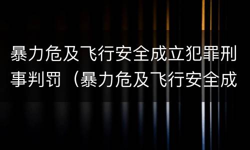 暴力危及飞行安全成立犯罪刑事判罚（暴力危及飞行安全成立犯罪刑事判罚）