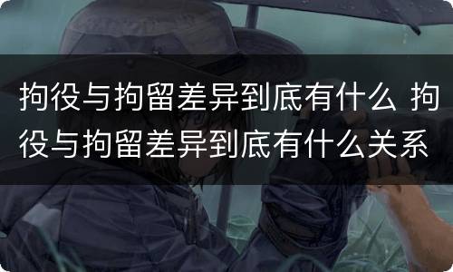 拘役与拘留差异到底有什么 拘役与拘留差异到底有什么关系