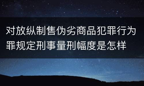 对放纵制售伪劣商品犯罪行为罪规定刑事量刑幅度是怎样