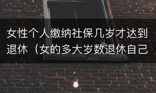 女性个人缴纳社保几岁才达到退休（女的多大岁数退休自己交的社保）