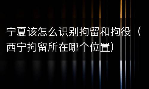 宁夏该怎么识别拘留和拘役（西宁拘留所在哪个位置）