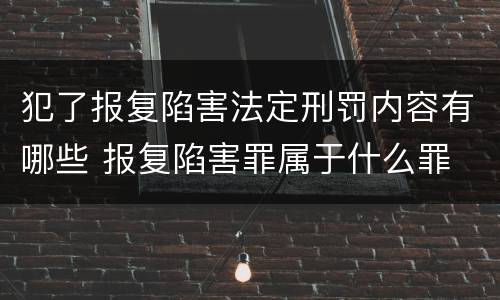 犯了报复陷害法定刑罚内容有哪些 报复陷害罪属于什么罪