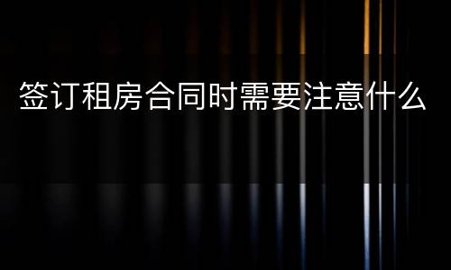 签订租房合同时需要注意什么