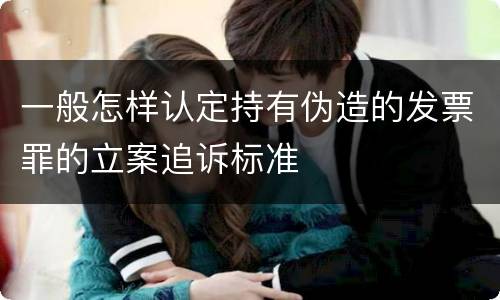 一般怎样认定持有伪造的发票罪的立案追诉标准