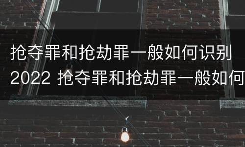 抢夺罪和抢劫罪一般如何识别2022 抢夺罪和抢劫罪一般如何识别2022年