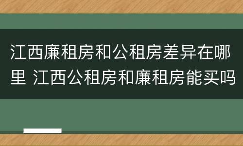 江西廉租房和公租房差异在哪里 江西公租房和廉租房能买吗