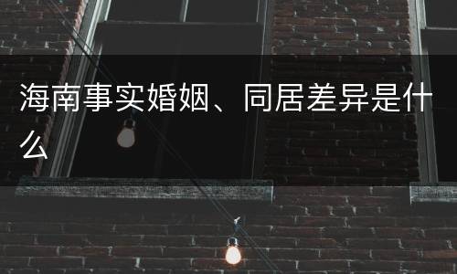 海南事实婚姻、同居差异是什么