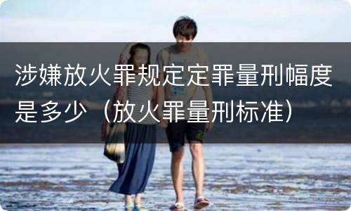 涉嫌放火罪规定定罪量刑幅度是多少（放火罪量刑标准）