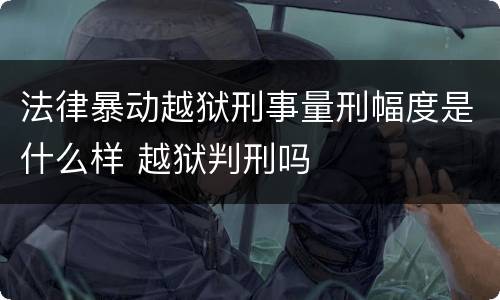 法律暴动越狱刑事量刑幅度是什么样 越狱判刑吗