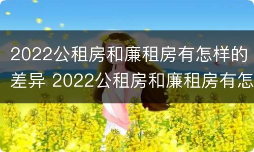 2022公租房和廉租房有怎样的差异 2022公租房和廉租房有怎样的差异呢