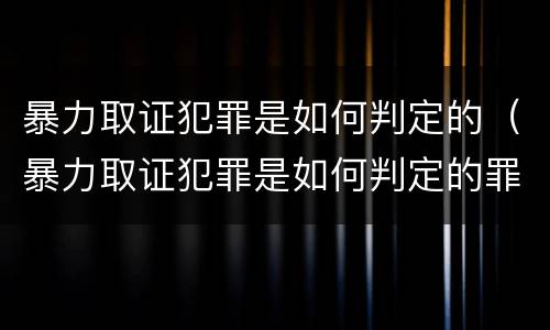 暴力取证犯罪是如何判定的（暴力取证犯罪是如何判定的罪名）