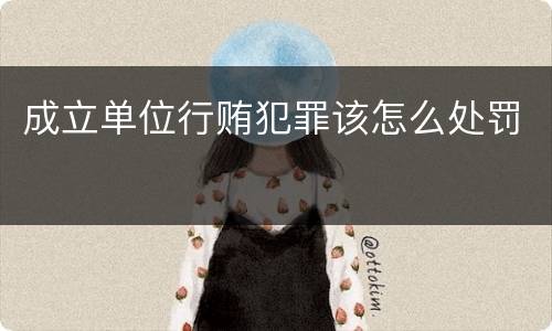 成立单位行贿犯罪该怎么处罚
