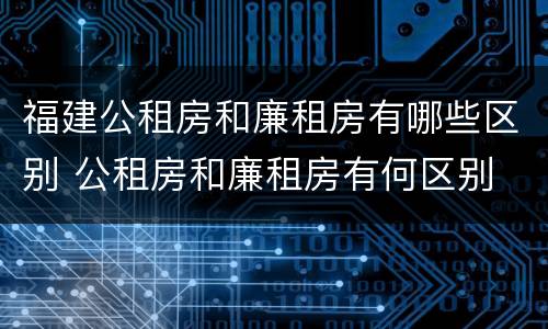 福建公租房和廉租房有哪些区别 公租房和廉租房有何区别
