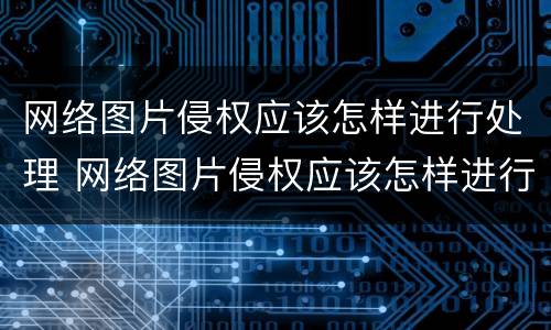 网络图片侵权应该怎样进行处理 网络图片侵权应该怎样进行处理呢
