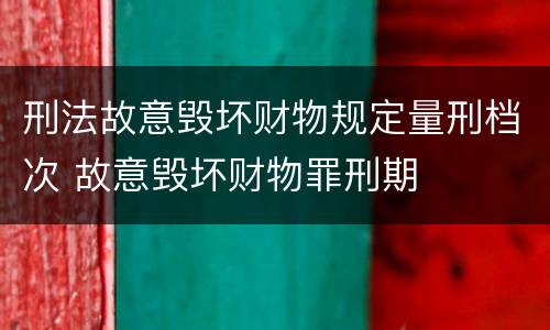 刑法故意毁坏财物规定量刑档次 故意毁坏财物罪刑期