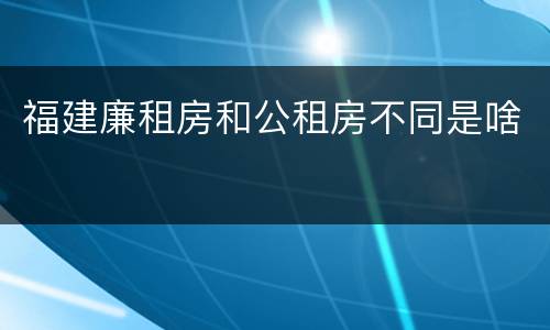 福建廉租房和公租房不同是啥