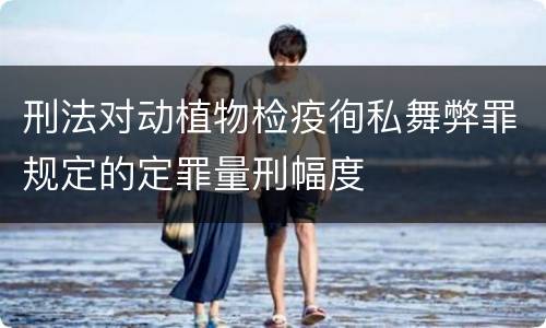 刑法对动植物检疫徇私舞弊罪规定的定罪量刑幅度