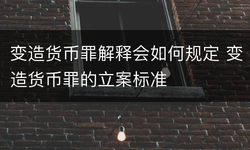 变造货币罪解释会如何规定 变造货币罪的立案标准