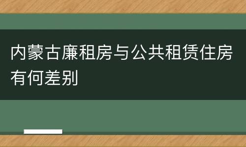 内蒙古廉租房与公共租赁住房有何差别