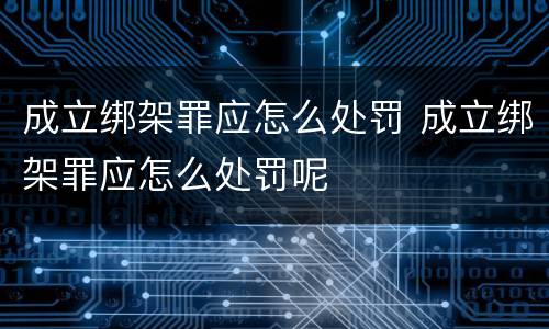 成立绑架罪应怎么处罚 成立绑架罪应怎么处罚呢